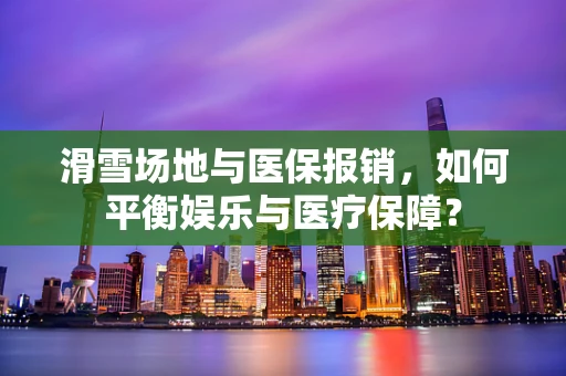 滑雪场地与医保报销，如何平衡娱乐与医疗保障？