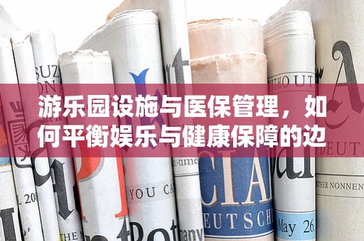 游乐园设施与医保管理，如何平衡娱乐与健康保障的边界？