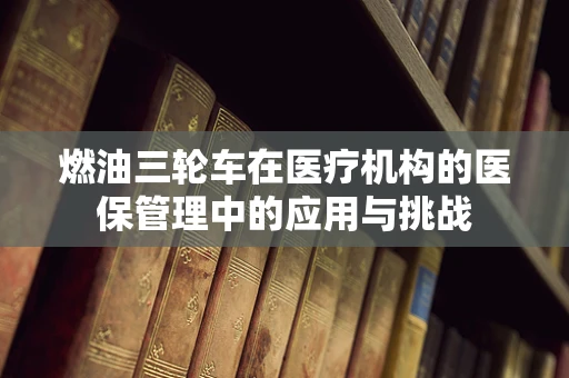 燃油三轮车在医疗机构的医保管理中的应用与挑战