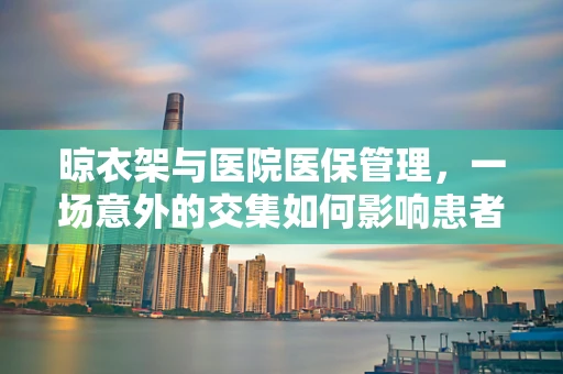 晾衣架与医院医保管理，一场意外的交集如何影响患者体验？