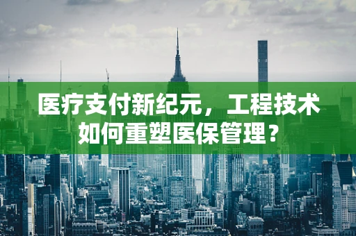 医疗支付新纪元，工程技术如何重塑医保管理？