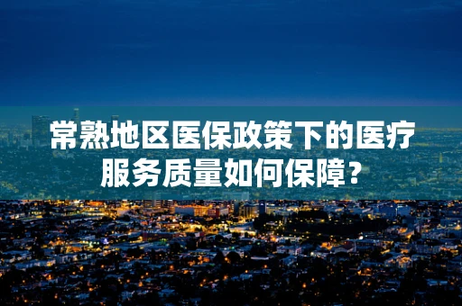 常熟地区医保政策下的医疗服务质量如何保障？