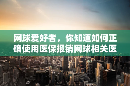 网球爱好者，你知道如何正确使用医保报销网球相关医疗费用吗？