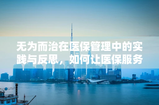 无为而治在医保管理中的实践与反思，如何让医保服务自然而然地优化？