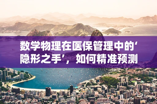 数学物理在医保管理中的‘隐形之手’，如何精准预测医疗资源需求？