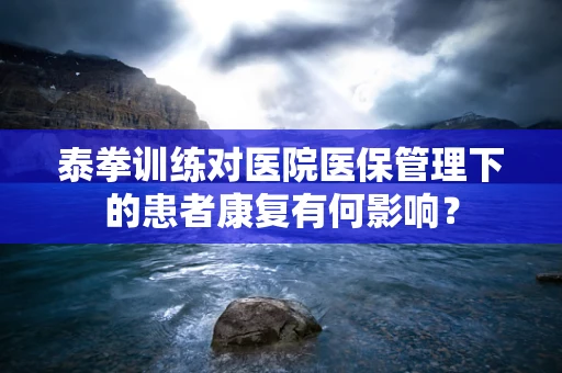 泰拳训练对医院医保管理下的患者康复有何影响？