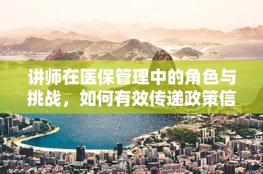 讲师在医保管理中的角色与挑战，如何有效传递政策信息？