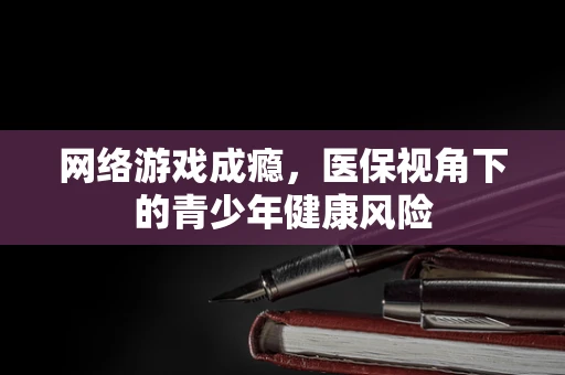 网络游戏成瘾，医保视角下的青少年健康风险