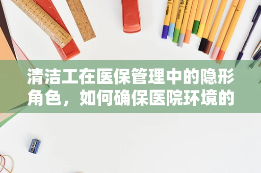 清洁工在医保管理中的隐形角色，如何确保医院环境的卫生与医保安全相辅相成？