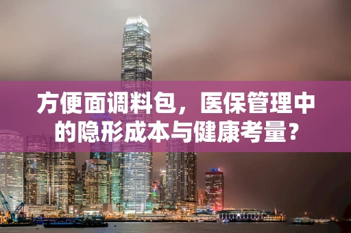 方便面调料包，医保管理中的隐形成本与健康考量？