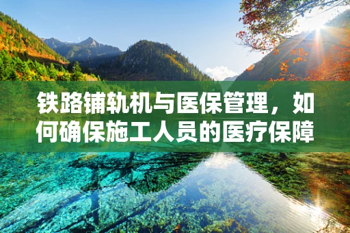 铁路铺轨机与医保管理，如何确保施工人员的医疗保障？