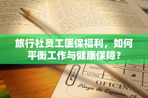 旅行社员工医保福利，如何平衡工作与健康保障？