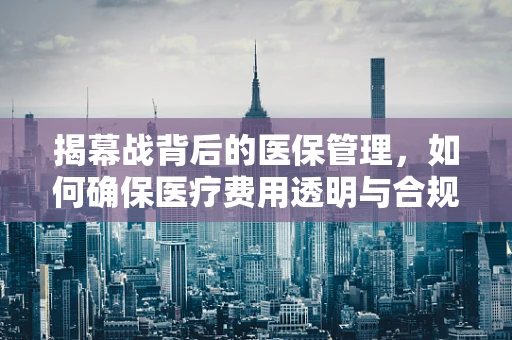 揭幕战背后的医保管理，如何确保医疗费用透明与合规？