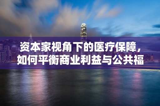资本家视角下的医疗保障，如何平衡商业利益与公共福祉？