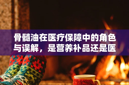骨髓油在医疗保障中的角色与误解，是营养补品还是医保盲区？