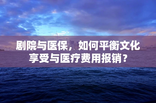剧院与医保，如何平衡文化享受与医疗费用报销？