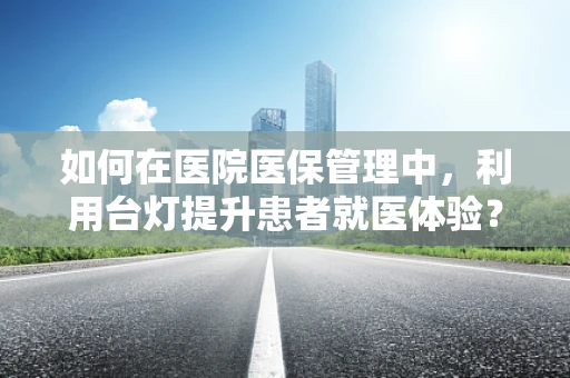 如何在医院医保管理中，利用台灯提升患者就医体验？