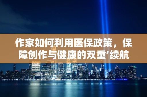 作家如何利用医保政策，保障创作与健康的双重‘续航’？