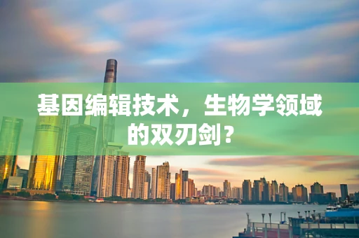 基因编辑技术，生物学领域的双刃剑？