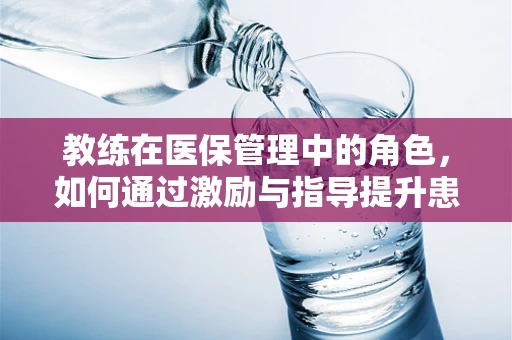 教练在医保管理中的角色，如何通过激励与指导提升患者依从性？