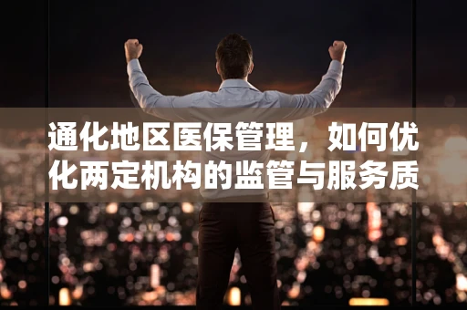 通化地区医保管理，如何优化两定机构的监管与服务质量？