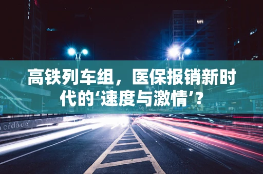 高铁列车组，医保报销新时代的‘速度与激情’？