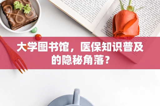 大学图书馆，医保知识普及的隐秘角落？