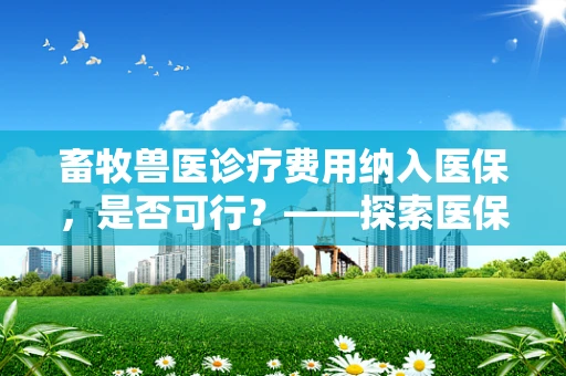 畜牧兽医诊疗费用纳入医保，是否可行？——探索医保体系的新边界