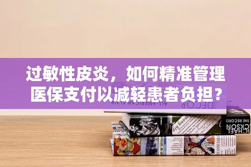 过敏性皮炎，如何精准管理医保支付以减轻患者负担？