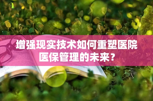 增强现实技术如何重塑医院医保管理的未来？