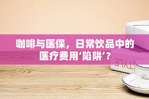 咖啡与医保，日常饮品中的医疗费用‘陷阱’？