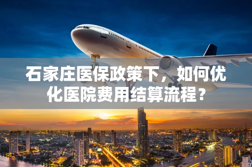 石家庄医保政策下，如何优化医院费用结算流程？