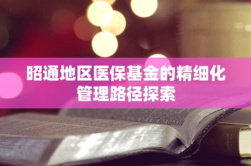 昭通地区医保基金的精细化管理路径探索