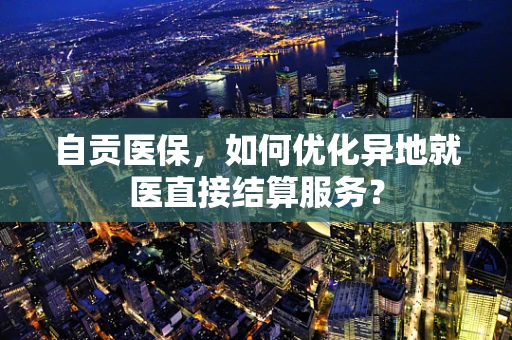 自贡医保，如何优化异地就医直接结算服务？
