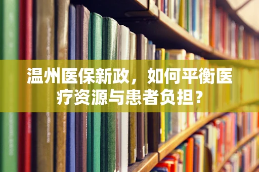 温州医保新政，如何平衡医疗资源与患者负担？