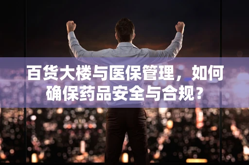 百货大楼与医保管理，如何确保药品安全与合规？