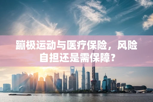 蹦极运动与医疗保险，风险自担还是需保障？