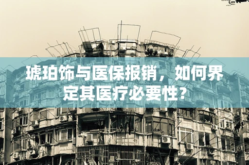 琥珀饰与医保报销，如何界定其医疗必要性？