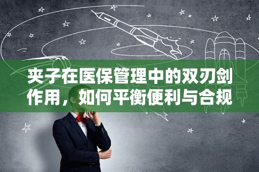 夹子在医保管理中的双刃剑作用，如何平衡便利与合规？