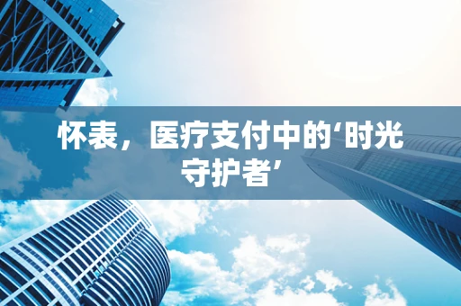 怀表，医疗支付中的‘时光守护者’