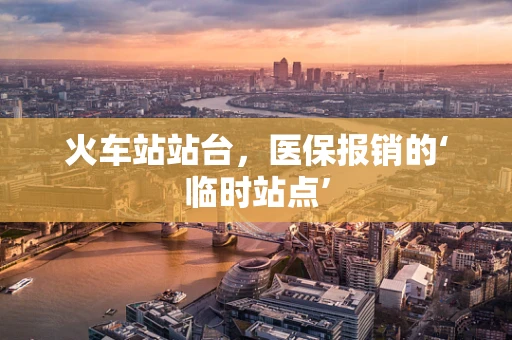 火车站站台，医保报销的‘临时站点’