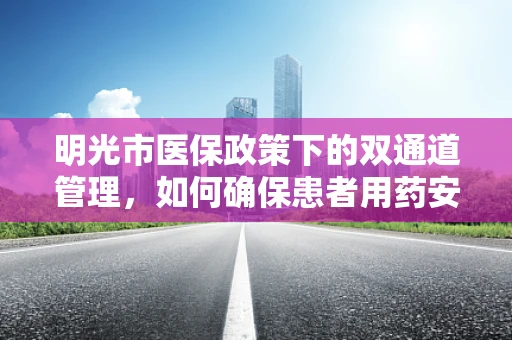 明光市医保政策下的双通道管理，如何确保患者用药安全与效率？