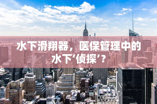 水下滑翔器，医保管理中的水下‘侦探’？
