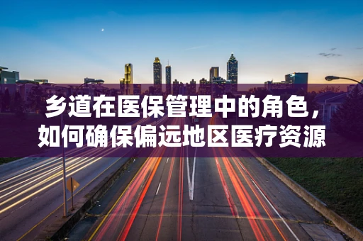 乡道在医保管理中的角色，如何确保偏远地区医疗资源均衡？