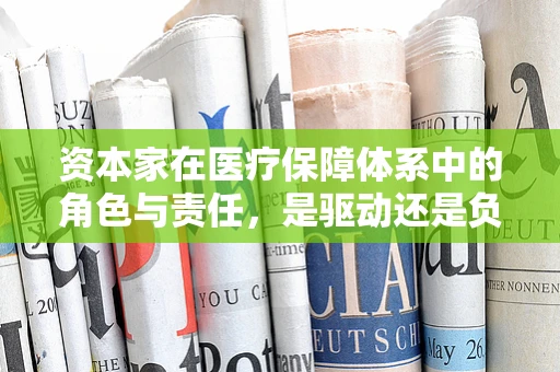 资本家在医疗保障体系中的角色与责任，是驱动还是负担？