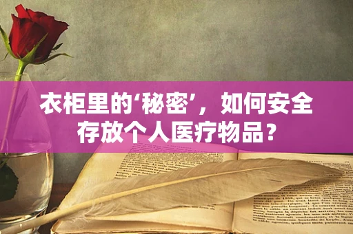 衣柜里的‘秘密’，如何安全存放个人医疗物品？