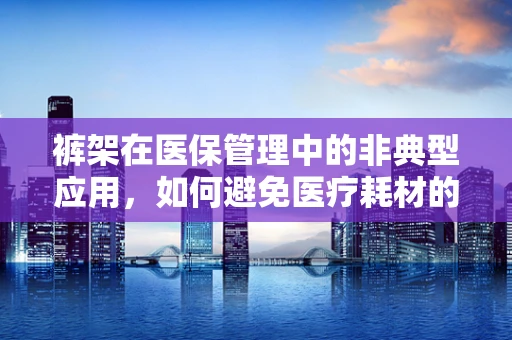 裤架在医保管理中的非典型应用，如何避免医疗耗材的挂念？