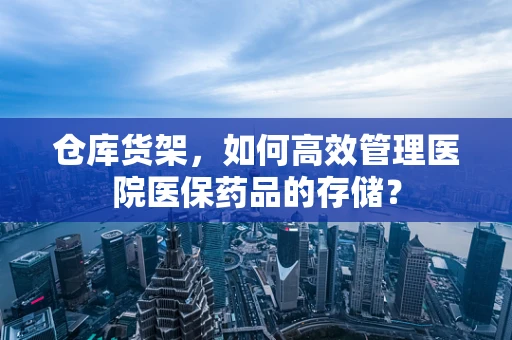 仓库货架，如何高效管理医院医保药品的存储？