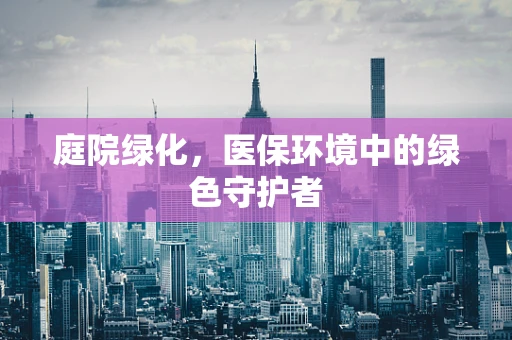 庭院绿化，医保环境中的绿色守护者