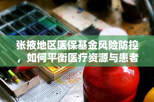张掖地区医保基金风险防控，如何平衡医疗资源与患者负担？